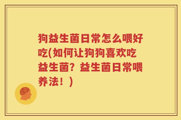 狗益生菌日常怎么喂好吃(如何让狗狗喜欢吃益生菌？益生菌日常喂养法！)
