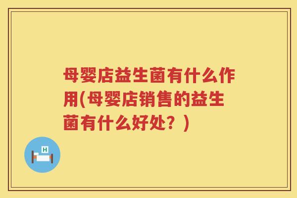 母婴店益生菌有什么作用(母婴店销售的益生菌有什么好处？)