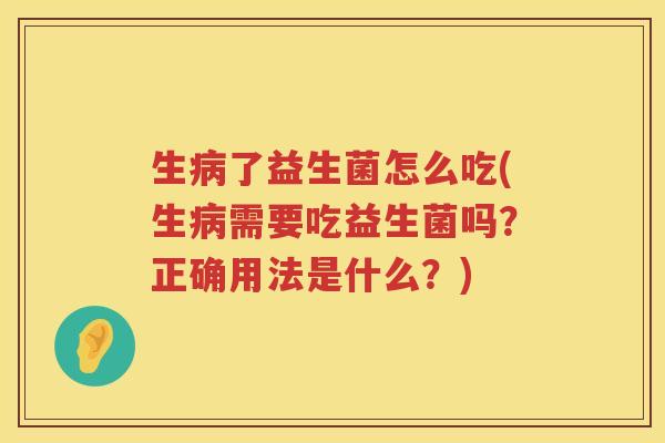 生病了益生菌怎么吃(生病需要吃益生菌吗？正确用法是什么？)