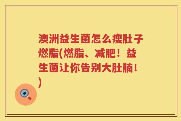 澳洲益生菌怎么瘦肚子燃脂(燃脂、减肥！益生菌让你告别大肚腩！)