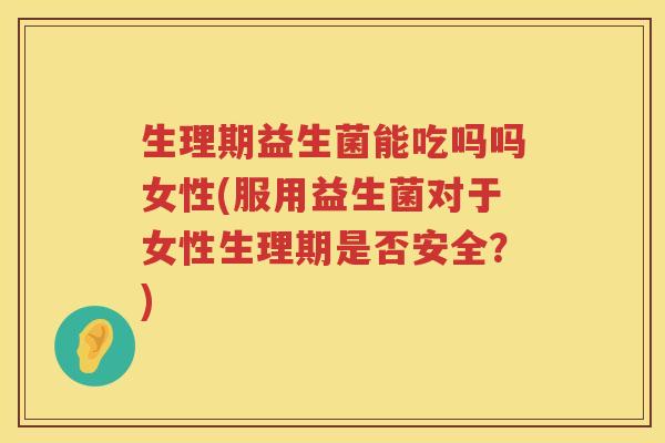 生理期益生菌能吃吗吗女性(服用益生菌对于女性生理期是否安全？)