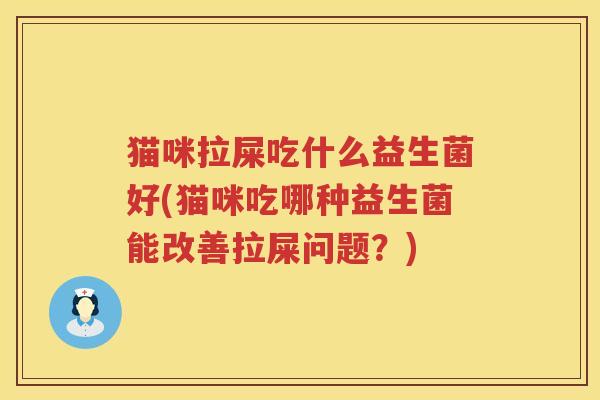 猫咪拉屎吃什么益生菌好(猫咪吃哪种益生菌能改善拉屎问题？)