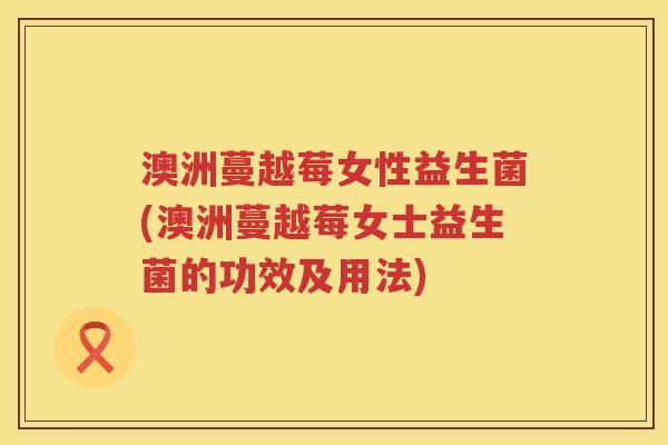澳洲蔓越莓女性益生菌(澳洲蔓越莓女士益生菌的功效及用法)