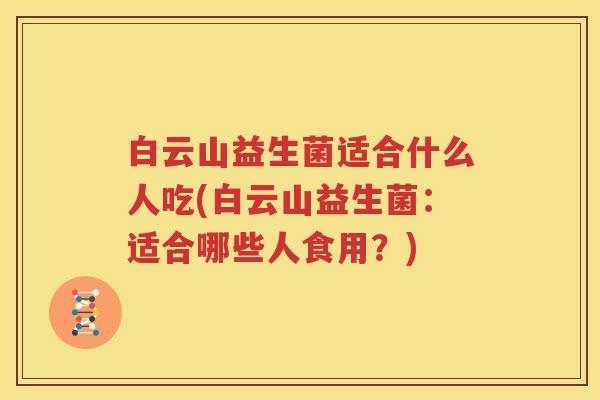 白云山益生菌适合什么人吃(白云山益生菌：适合哪些人食用？)