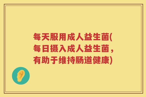 每天服用成人益生菌(每日摄入成人益生菌，有助于维持肠道健康)