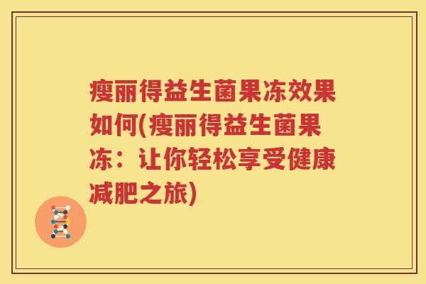 瘦丽得益生菌果冻效果如何(瘦丽得益生菌果冻：让你轻松享受健康减肥之旅)