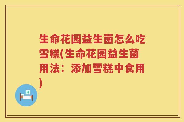 生命花园益生菌怎么吃雪糕(生命花园益生菌用法：添加雪糕中食用)