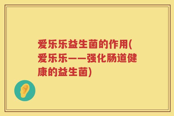 爱乐乐益生菌的作用(爱乐乐——强化肠道健康的益生菌)