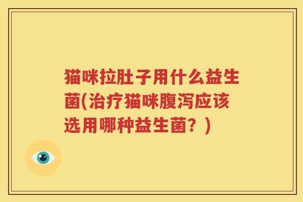 猫咪拉肚子用什么益生菌(治疗猫咪腹泻应该选用哪种益生菌？)