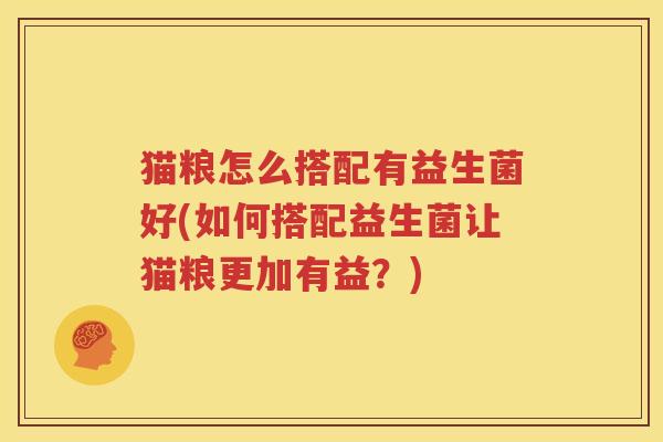 猫粮怎么搭配有益生菌好(如何搭配益生菌让猫粮更加有益？)