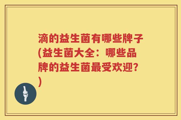 滴的益生菌有哪些牌子(益生菌大全：哪些品牌的益生菌最受欢迎？)