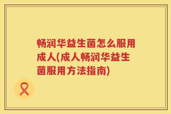 畅润华益生菌怎么服用成人(成人畅润华益生菌服用方法指南)