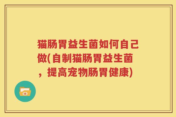猫肠胃益生菌如何自己做(自制猫肠胃益生菌，提高宠物肠胃健康)