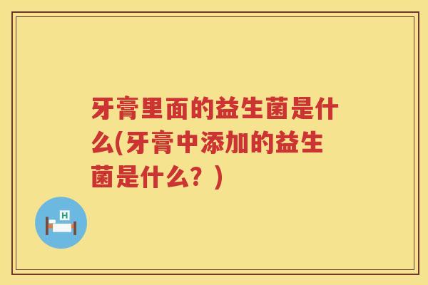 牙膏里面的益生菌是什么(牙膏中添加的益生菌是什么？)