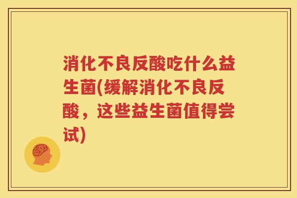 消化不良反酸吃什么益生菌(缓解消化不良反酸，这些益生菌值得尝试)