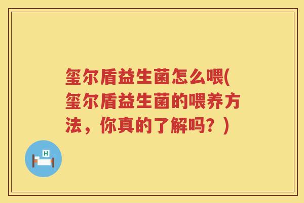 玺尔盾益生菌怎么喂(玺尔盾益生菌的喂养方法，你真的了解吗？)