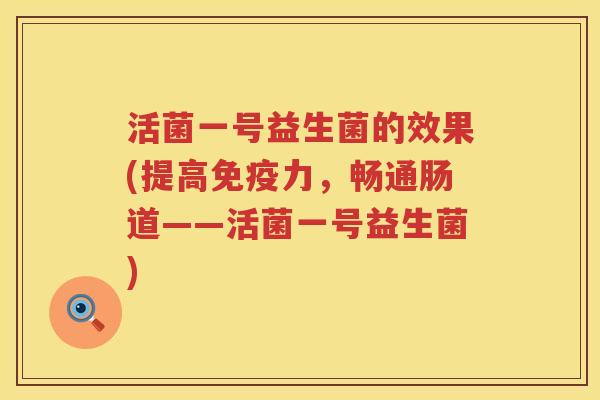 活菌一号益生菌的效果(提高免疫力，畅通肠道——活菌一号益生菌)