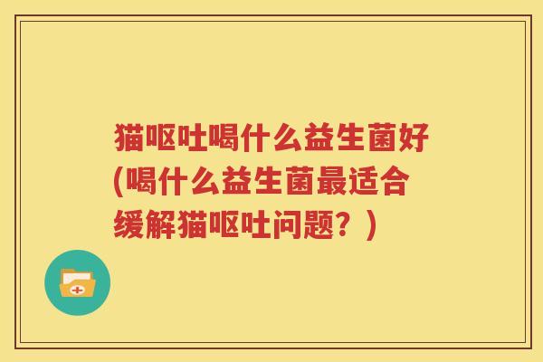猫呕吐喝什么益生菌好(喝什么益生菌最适合缓解猫呕吐问题？)