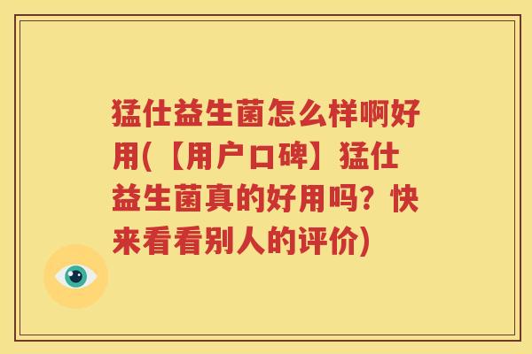 猛仕益生菌怎么样啊好用(【用户口碑】猛仕益生菌真的好用吗？快来看看别人的评价)