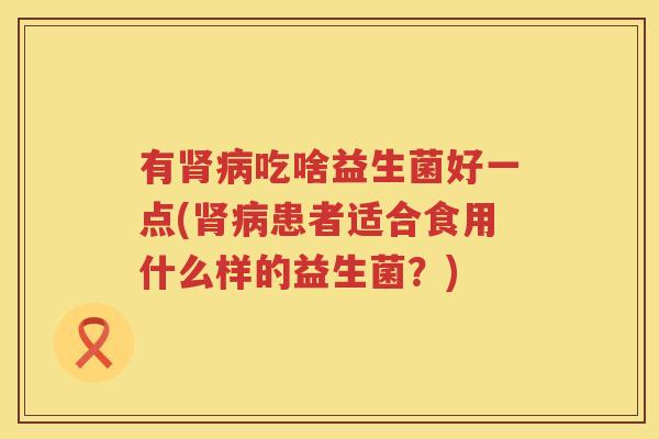 有肾病吃啥益生菌好一点(肾病患者适合食用什么样的益生菌？)