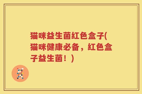 猫咪益生菌红色盒子(猫咪健康必备，红色盒子益生菌！)