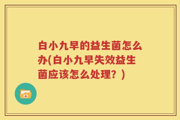 白小九早的益生菌怎么办(白小九早失效益生菌应该怎么处理？)