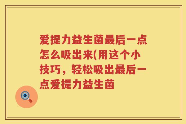 爱提力益生菌最后一点怎么吸出来(用这个小技巧，轻松吸出最后一点爱提力益生菌