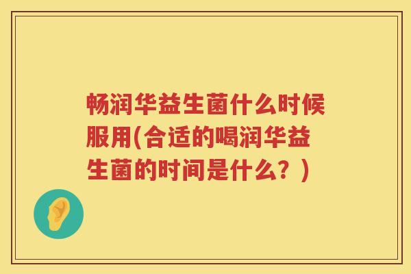 畅润华益生菌什么时候服用(合适的喝润华益生菌的时间是什么？)