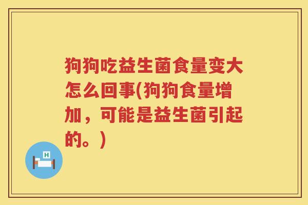 狗狗吃益生菌食量变大怎么回事(狗狗食量增加，可能是益生菌引起的。)
