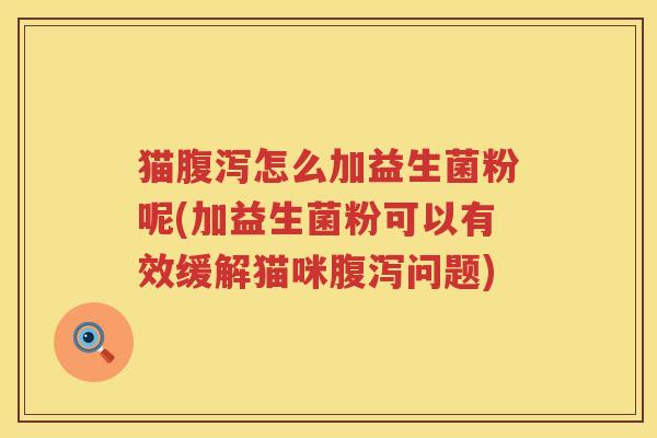 猫腹泻怎么加益生菌粉呢(加益生菌粉可以有效缓解猫咪腹泻问题)