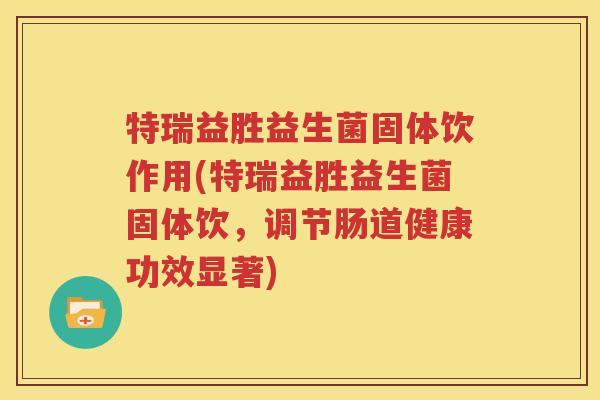 特瑞益胜益生菌固体饮作用(特瑞益胜益生菌固体饮，调节肠道健康功效显著)