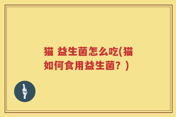 猫 益生菌怎么吃(猫如何食用益生菌？)