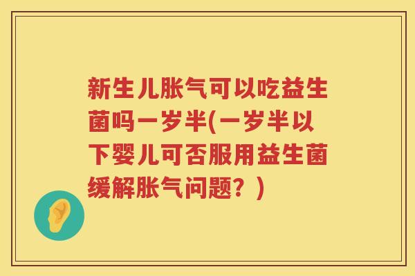 新生儿胀气可以吃益生菌吗一岁半(一岁半以下婴儿可否服用益生菌缓解胀气问题？)