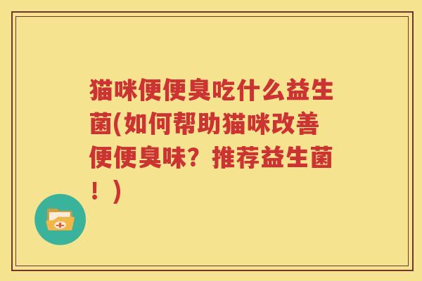 猫咪便便臭吃什么益生菌(如何帮助猫咪改善便便臭味？推荐益生菌！)