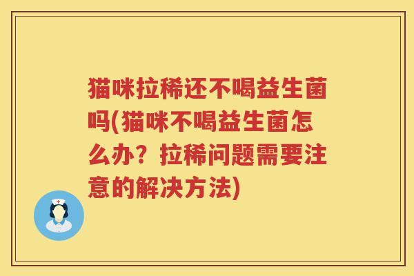 猫咪拉稀还不喝益生菌吗(猫咪不喝益生菌怎么办？拉稀问题需要注意的解决方法)