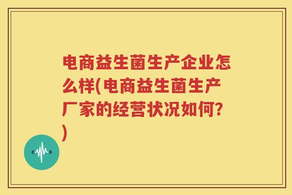 电商益生菌生产企业怎么样(电商益生菌生产厂家的经营状况如何？)