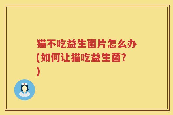 猫不吃益生菌片怎么办(如何让猫吃益生菌？)