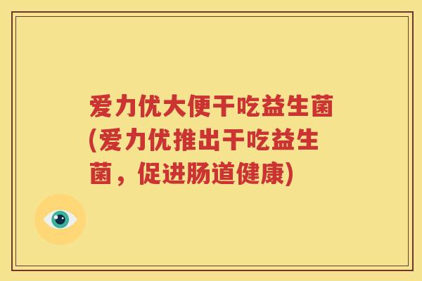 爱力优大便干吃益生菌(爱力优推出干吃益生菌，促进肠道健康)