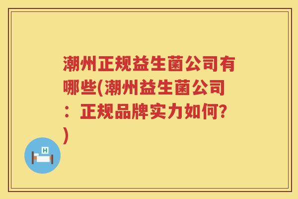 潮州正规益生菌公司有哪些(潮州益生菌公司：正规品牌实力如何？)