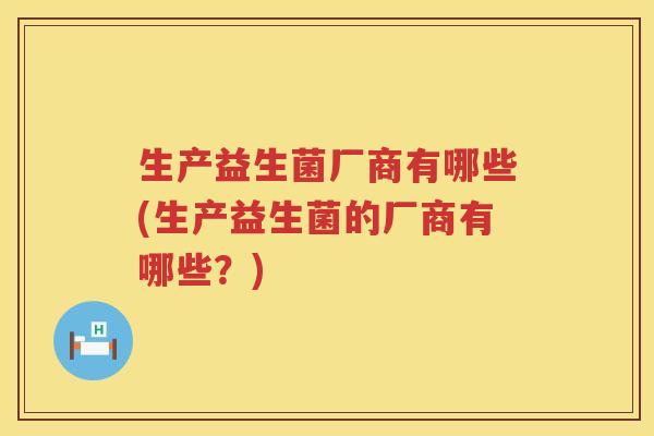 生产益生菌厂商有哪些(生产益生菌的厂商有哪些？)
