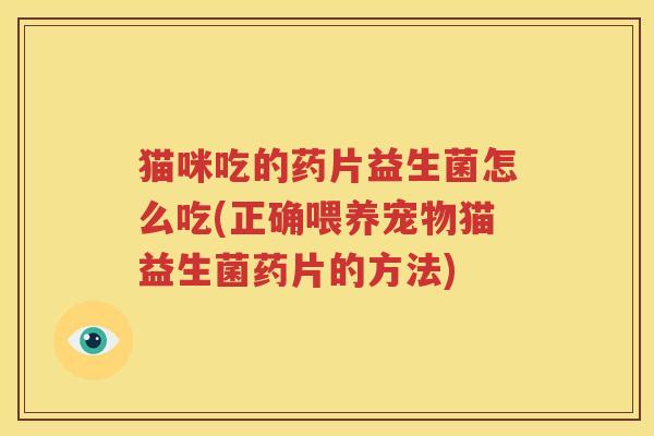 猫咪吃的药片益生菌怎么吃(正确喂养宠物猫益生菌药片的方法)