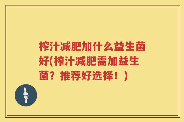 榨汁减肥加什么益生菌好(榨汁减肥需加益生菌？推荐好选择！)