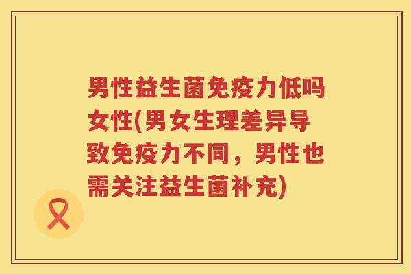 男性益生菌免疫力低吗女性(男女生理差异导致免疫力不同，男性也需关注益生菌补充)