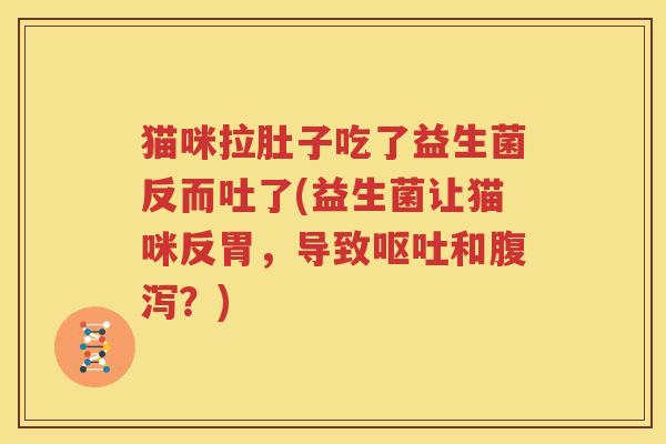 猫咪拉肚子吃了益生菌反而吐了(益生菌让猫咪反胃，导致呕吐和腹泻？)