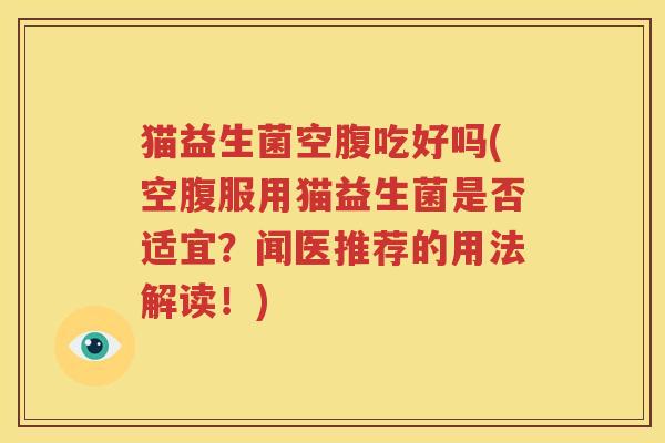 猫益生菌空腹吃好吗(空腹服用猫益生菌是否适宜？闻医推荐的用法解读！)