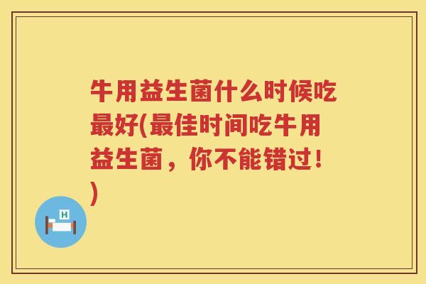 牛用益生菌什么时候吃最好(最佳时间吃牛用益生菌，你不能错过！)