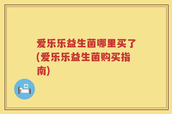 爱乐乐益生菌哪里买了(爱乐乐益生菌购买指南)