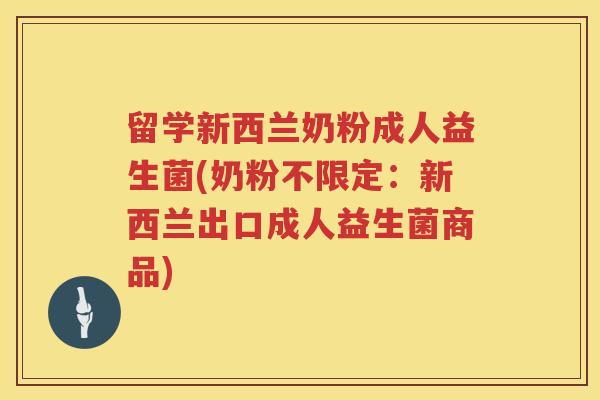 留学新西兰奶粉成人益生菌(奶粉不限定：新西兰出口成人益生菌商品)