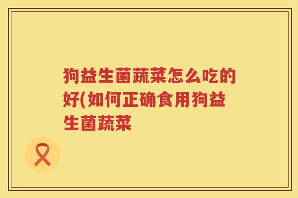 狗益生菌蔬菜怎么吃的好(如何正确食用狗益生菌蔬菜