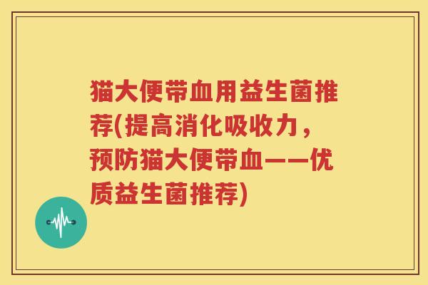 猫大便带血用益生菌推荐(提高消化吸收力，预防猫大便带血——优质益生菌推荐)